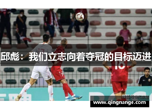 邱彪：我们立志向着夺冠的目标迈进